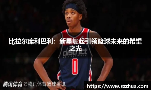 比拉尔库利巴利：新星崛起引领篮球未来的希望之光