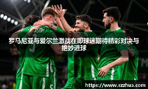 罗马尼亚与爱尔兰激战在即球迷期待精彩对决与绝妙进球